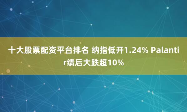 十大股票配资平台排名 纳指低开1.24% Palantir绩后大跌超10%