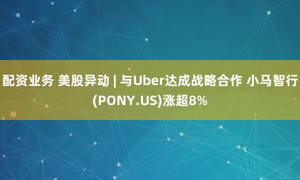 配资业务 美股异动 | 与Uber达成战略合作 小马智行(PONY.US)涨超8%
