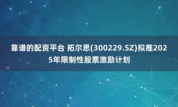 靠谱的配资平台 拓尔思(300229.SZ)拟推2025年限制性股票激励计划