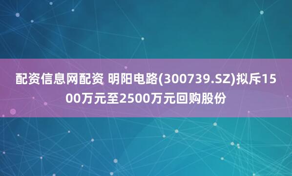 配资信息网配资 明阳电路(300739.SZ)拟斥1500万元至2500万元回购股份