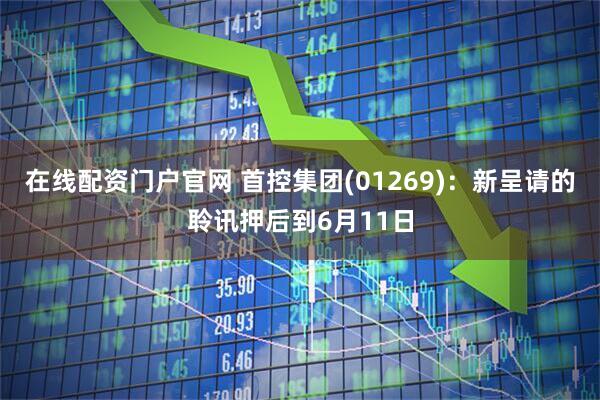 在线配资门户官网 首控集团(01269)：新呈请的聆讯押后到6月11日