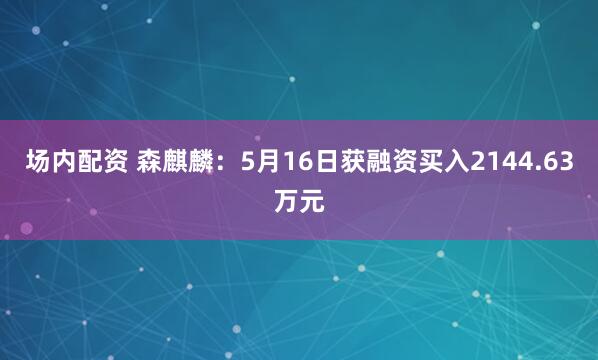 场内配资 森麒麟：5月16日获融资买入2144.63万元