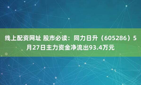线上配资网址 股市必读：同力日升（605286）5月27日主力资金净流出93.4万元