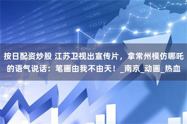 按日配资炒股 江苏卫视出宣传片，拿常州模仿哪吒的语气说话：笔画由我不由天！_南京_动画_热血