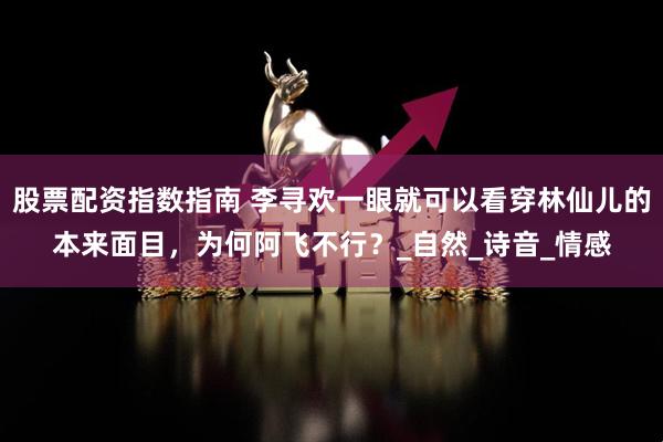 股票配资指数指南 李寻欢一眼就可以看穿林仙儿的本来面目，为何阿飞不行？_自然_诗音_情感