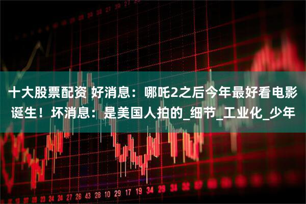 十大股票配资 好消息：哪吒2之后今年最好看电影诞生！坏消息：是美国人拍的_细节_工业化_少年