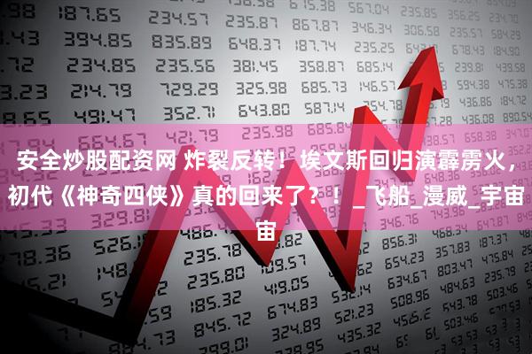 安全炒股配资网 炸裂反转！埃文斯回归演霹雳火，初代《神奇四侠》真的回来了？！_飞船_漫威_宇宙