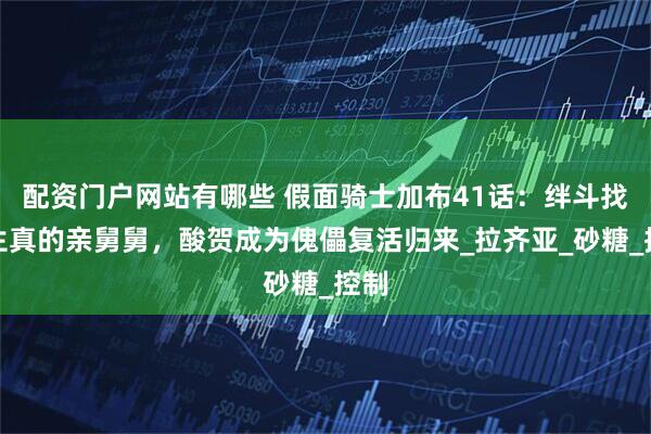 配资门户网站有哪些 假面骑士加布41话：绊斗找到生真的亲舅舅，酸贺成为傀儡复活归来_拉齐亚_砂糖_控制