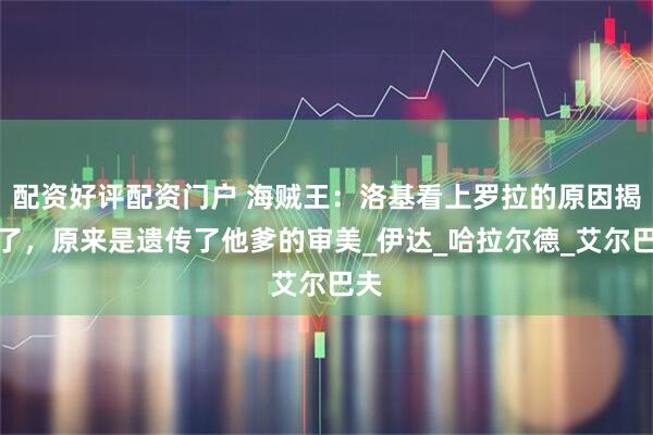 配资好评配资门户 海贼王：洛基看上罗拉的原因揭晓了，原来是遗传了他爹的审美_伊达_哈拉尔德_艾尔巴夫
