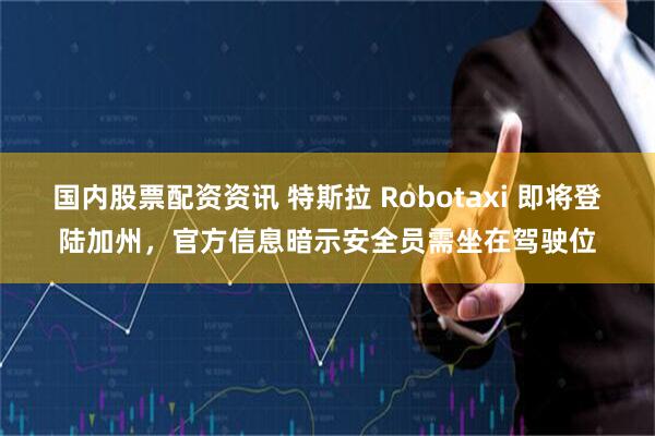 国内股票配资资讯 特斯拉 Robotaxi 即将登陆加州，官方信息暗示安全员需坐在驾驶位