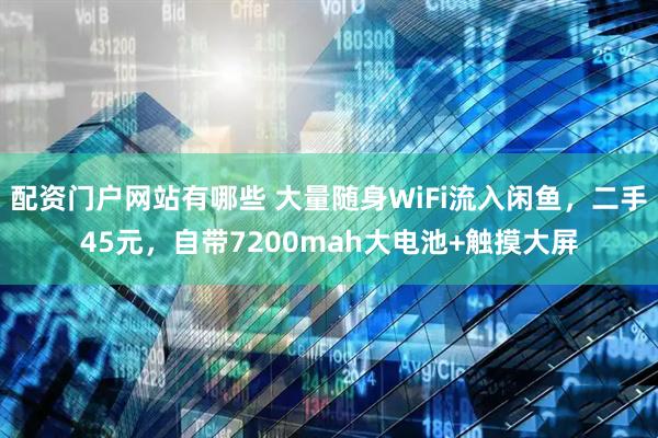 配资门户网站有哪些 大量随身WiFi流入闲鱼，二手45元，自带7200mah大电池+触摸大屏
