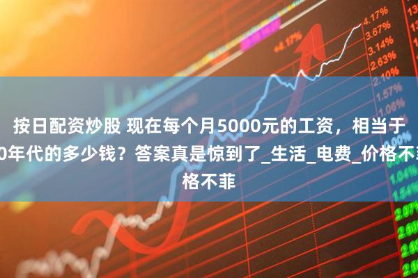 按日配资炒股 现在每个月5000元的工资，相当于80年代的多少钱？答案真是惊到了_生活_电费_价格不菲