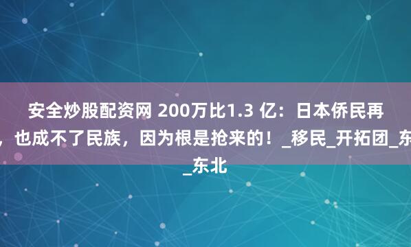 安全炒股配资网 200万比1.3 亿：日本侨民再多，也成不了民族，因为根是抢来的！_移民_开拓团_东北