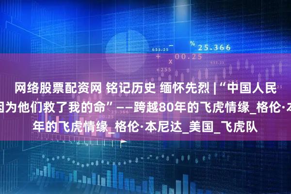 网络股票配资网 铭记历史 缅怀先烈 |“中国人民才是真正的英雄，因为他们救了我的命”——跨越80年的飞虎情缘_格伦·本尼达_美国_飞虎队