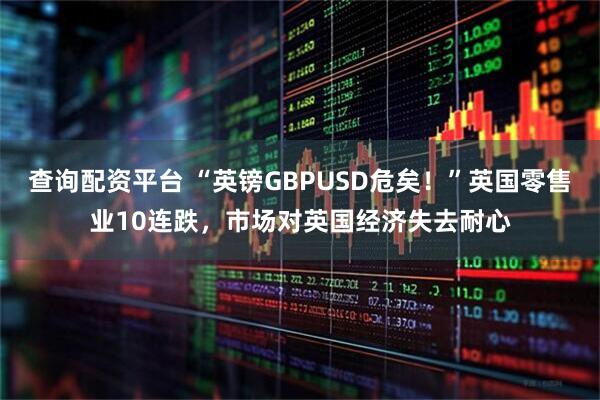 查询配资平台 “英镑GBPUSD危矣！”英国零售业10连跌，市场对英国经济失去耐心