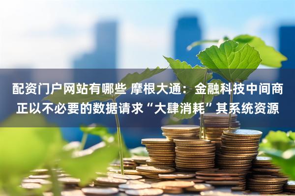 配资门户网站有哪些 摩根大通：金融科技中间商正以不必要的数据请求“大肆消耗”其系统资源