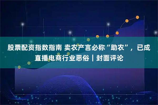 股票配资指数指南 卖农产言必称“助农”，已成直播电商行业恶俗｜封面评论