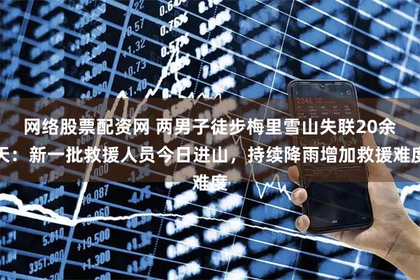 网络股票配资网 两男子徒步梅里雪山失联20余天：新一批救援人员今日进山，持续降雨增加救援难度