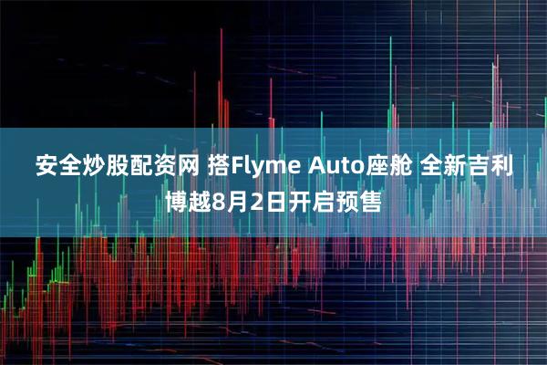 安全炒股配资网 搭Flyme Auto座舱 全新吉利博越8月2日开启预售