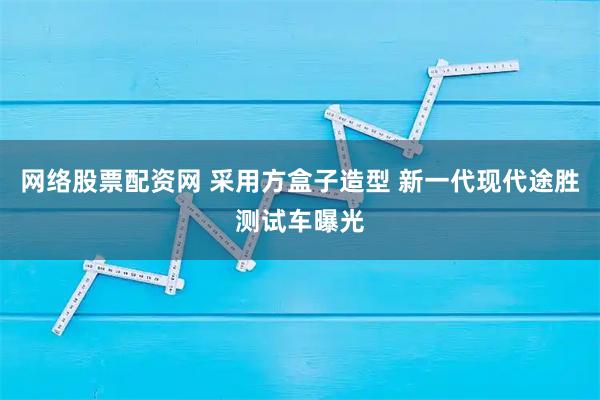 网络股票配资网 采用方盒子造型 新一代现代途胜测试车曝光