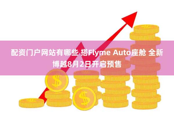 配资门户网站有哪些 搭Flyme Auto座舱 全新博越8月2日开启预售