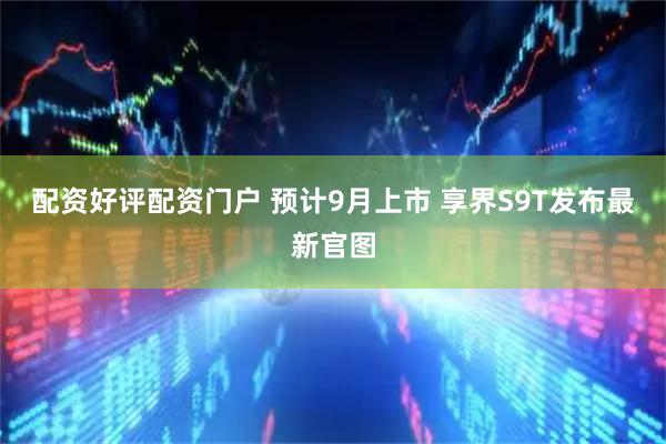 配资好评配资门户 预计9月上市 享界S9T发布最新官图