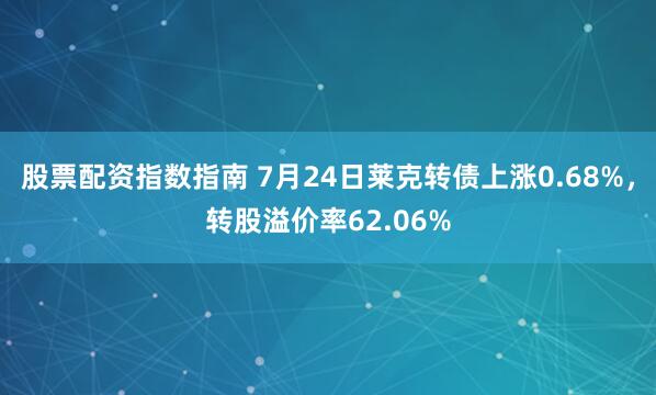 股票配资指数指南 7月24日莱克转债上涨0.68%，转股溢价率62.06%