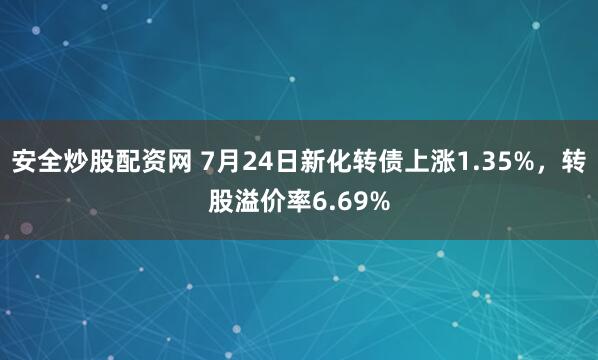 安全炒股配资网 7月24日新化转债上涨1.35%，转股溢价率6.69%