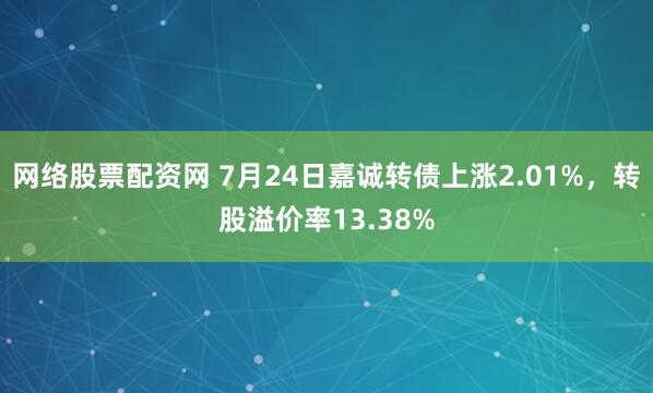 网络股票配资网 7月24日嘉诚转债上涨2.01%，转股溢价率13.38%