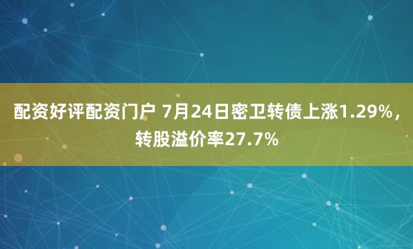 配资好评配资门户 7月24日密卫转债上涨1.29%，转股溢价率27.7%