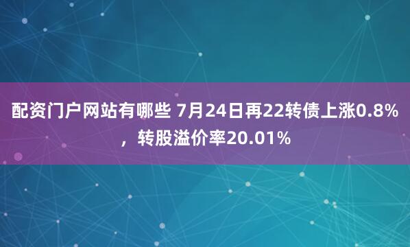 配资门户网站有哪些 7月24日再22转债上涨0.8%，转股溢价率20.01%