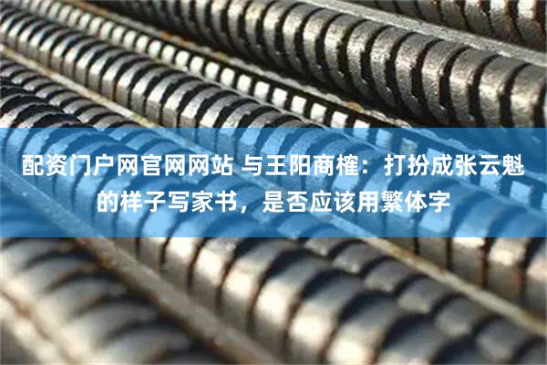 配资门户网官网网站 与王阳商榷：打扮成张云魁的样子写家书，是否应该用繁体字