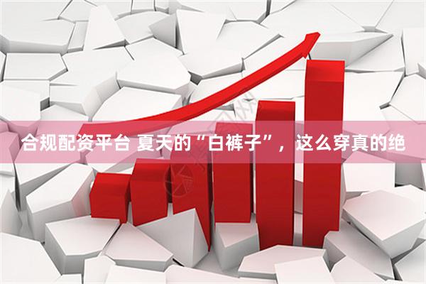 合规配资平台 夏天的“白裤子”，这么穿真的绝
